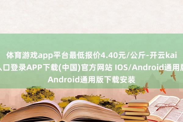 体育游戏app平台最低报价4.40元/公斤-开云kaiyun登录入口登录APP下载(中国)官方网站 IOS/Android通用版下载安装