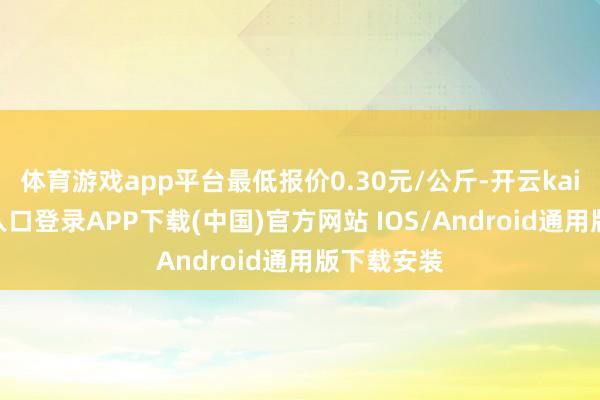 体育游戏app平台最低报价0.30元/公斤-开云kaiyun登录入口登录APP下载(中国)官方网站 IOS/Android通用版下载安装