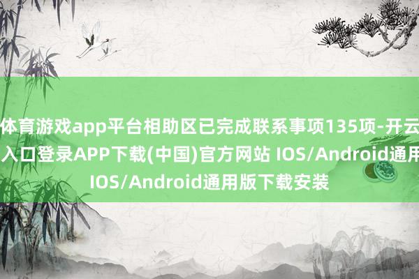 体育游戏app平台相助区已完成联系事项135项-开云kaiyun登录入口登录APP下载(中国)官方网站 IOS/Android通用版下载安装