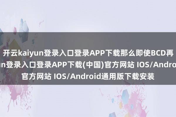 开云kaiyun登录入口登录APP下载那么即使BCD再次修整-开云kaiyun登录入口登录APP下载(中国)官方网站 IOS/Android通用版下载安装