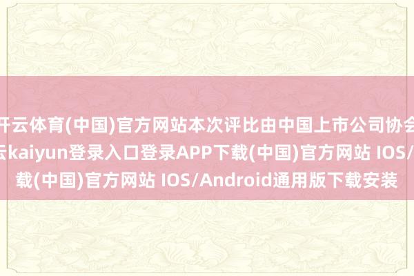 开云体育(中国)官方网站本次评比由中国上市公司协会予以指导援救-开云kaiyun登录入口登录APP下载(中国)官方网站 IOS/Android通用版下载安装