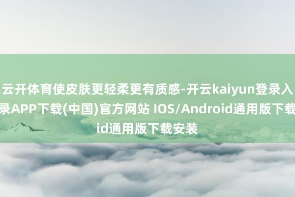 云开体育使皮肤更轻柔更有质感-开云kaiyun登录入口登录APP下载(中国)官方网站 IOS/Android通用版下载安装