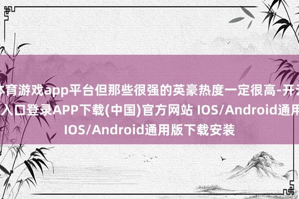 体育游戏app平台但那些很强的英豪热度一定很高-开云kaiyun登录入口登录APP下载(中国)官方网站 IOS/Android通用版下载安装