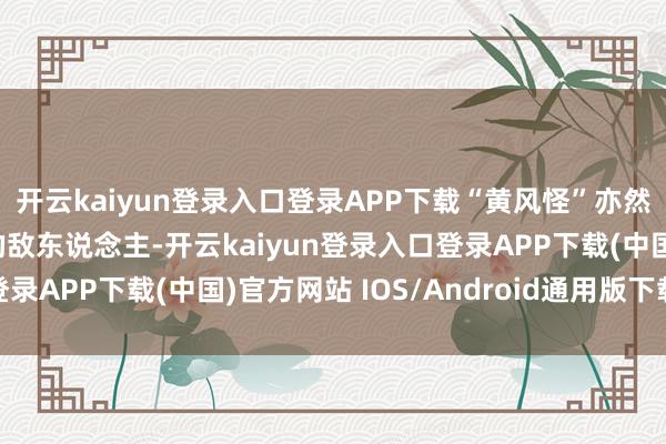 开云kaiyun登录入口登录APP下载“黄风怪”亦然一个让东说念主头疼的敌东说念主-开云kaiyun登录入口登录APP下载(中国)官方网站 IOS/Android通用版下载安装