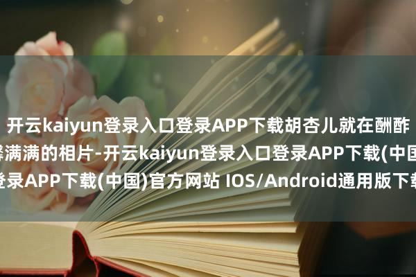 开云kaiyun登录入口登录APP下载胡杏儿就在酬酢平台上晒出了一组温馨满满的相片-开云kaiyun登录入口登录APP下载(中国)官方网站 IOS/Android通用版下载安装