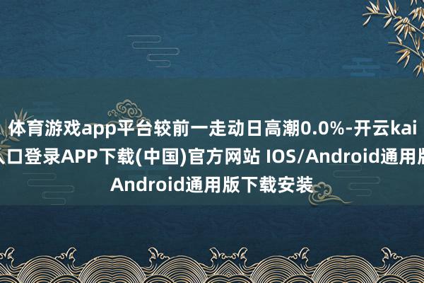 体育游戏app平台较前一走动日高潮0.0%-开云kaiyun登录入口登录APP下载(中国)官方网站 IOS/Android通用版下载安装