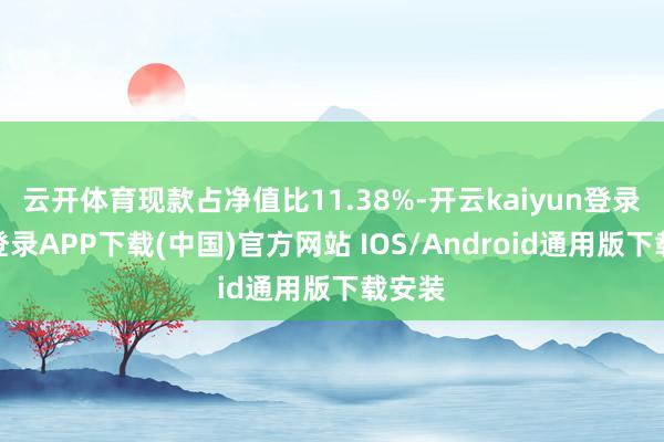 云开体育现款占净值比11.38%-开云kaiyun登录入口登录APP下载(中国)官方网站 IOS/Android通用版下载安装