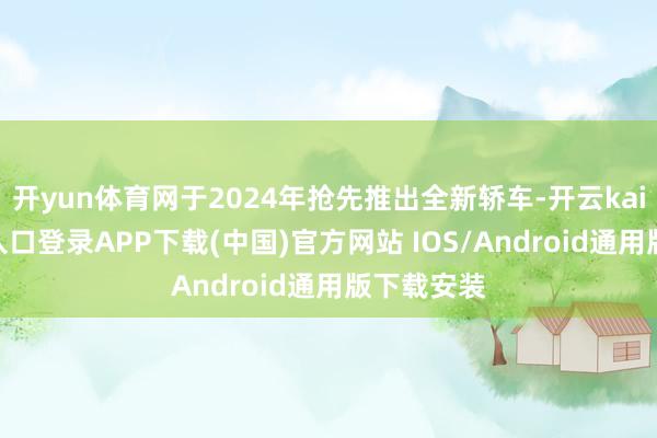 开yun体育网于2024年抢先推出全新轿车-开云kaiyun登录入口登录APP下载(中国)官方网站 IOS/Android通用版下载安装