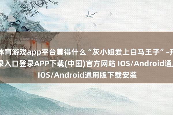 体育游戏app平台莫得什么“灰小姐爱上白马王子”-开云kaiyun登录入口登录APP下载(中国)官方网站 IOS/Android通用版下载安装