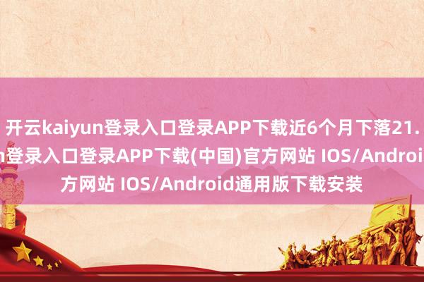 开云kaiyun登录入口登录APP下载近6个月下落21.72%-开云kaiyun登录入口登录APP下载(中国)官方网站 IOS/Android通用版下载安装