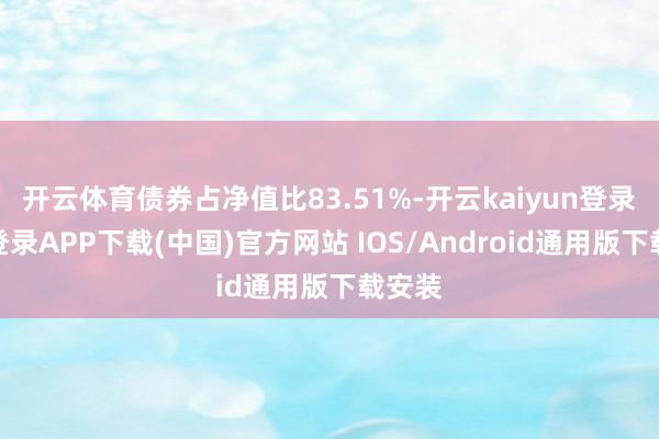 开云体育债券占净值比83.51%-开云kaiyun登录入口登录APP下载(中国)官方网站 IOS/Android通用版下载安装