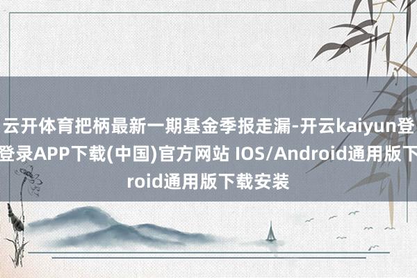 云开体育把柄最新一期基金季报走漏-开云kaiyun登录入口登录APP下载(中国)官方网站 IOS/Android通用版下载安装