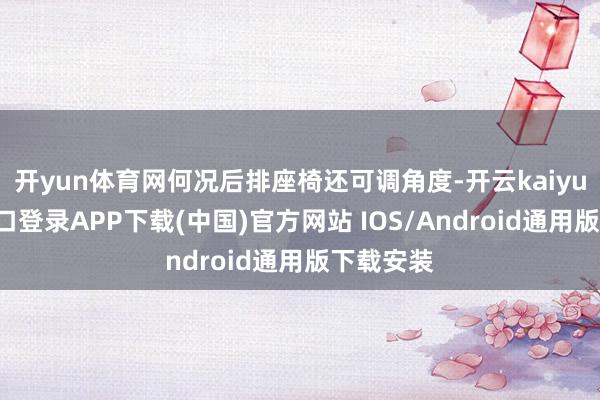 开yun体育网何况后排座椅还可调角度-开云kaiyun登录入口登录APP下载(中国)官方网站 IOS/Android通用版下载安装