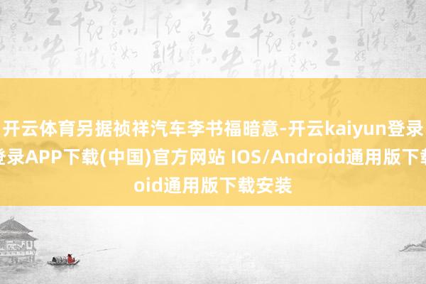 开云体育另据祯祥汽车李书福暗意-开云kaiyun登录入口登录APP下载(中国)官方网站 IOS/Android通用版下载安装