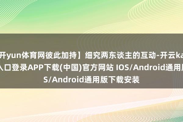 开yun体育网彼此加持】细究两东谈主的互动-开云kaiyun登录入口登录APP下载(中国)官方网站 IOS/Android通用版下载安装