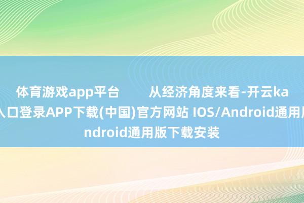 体育游戏app平台        从经济角度来看-开云kaiyun登录入口登录APP下载(中国)官方网站 IOS/Android通用版下载安装