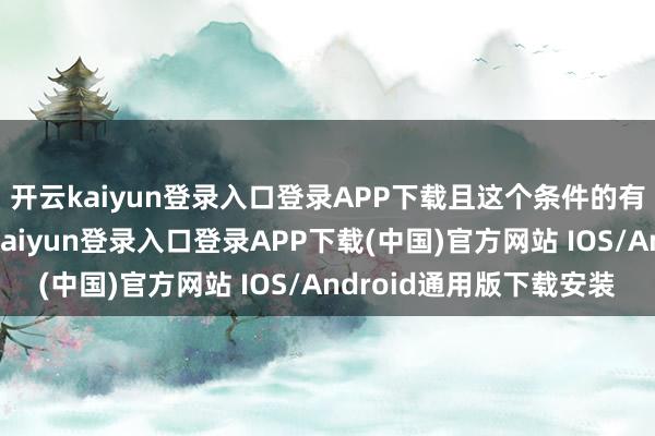 开云kaiyun登录入口登录APP下载且这个条件的有用期限是四年-开云kaiyun登录入口登录APP下载(中国)官方网站 IOS/Android通用版下载安装