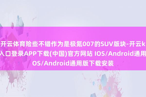 开云体育险些不错作为是极氪007的SUV版块-开云kaiyun登录入口登录APP下载(中国)官方网站 IOS/Android通用版下载安装