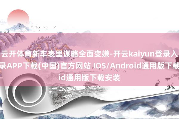 云开体育新车表里谋略全面变嫌-开云kaiyun登录入口登录APP下载(中国)官方网站 IOS/Android通用版下载安装