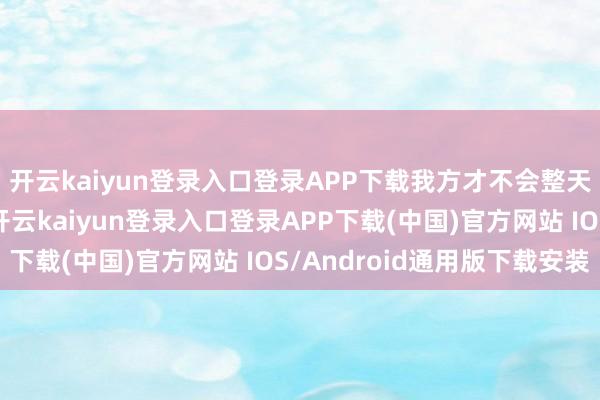 开云kaiyun登录入口登录APP下载我方才不会整天呆在寝室里打游戏-开云kaiyun登录入口登录APP下载(中国)官方网站 IOS/Android通用版下载安装