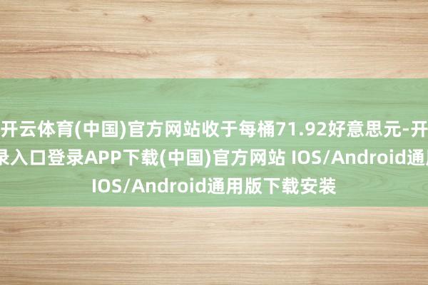 开云体育(中国)官方网站收于每桶71.92好意思元-开云kaiyun登录入口登录APP下载(中国)官方网站 IOS/Android通用版下载安装