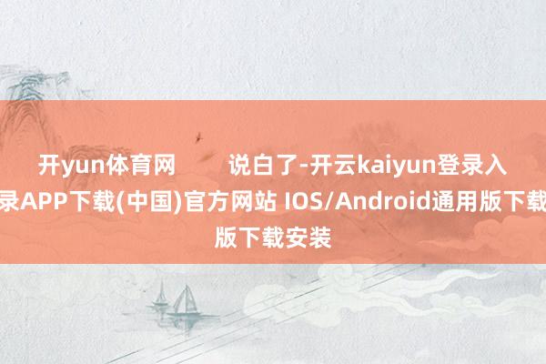 开yun体育网        说白了-开云kaiyun登录入口登录APP下载(中国)官方网站 IOS/Android通用版下载安装