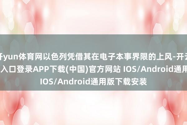 开yun体育网以色列凭借其在电子本事界限的上风-开云kaiyun登录入口登录APP下载(中国)官方网站 IOS/Android通用版下载安装