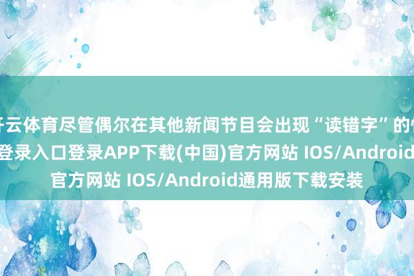 开云体育尽管偶尔在其他新闻节目会出现“读错字”的情况-开云kaiyun登录入口登录APP下载(中国)官方网站 IOS/Android通用版下载安装