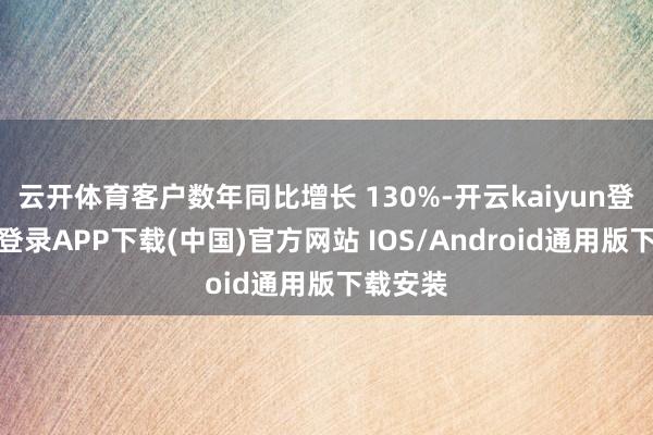 云开体育客户数年同比增长 130%-开云kaiyun登录入口登录APP下载(中国)官方网站 IOS/Android通用版下载安装