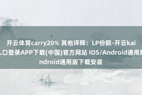 开云体育carry20% 其他评释：LP份额-开云kaiyun登录入口登录APP下载(中国)官方网站 IOS/Android通用版下载安装