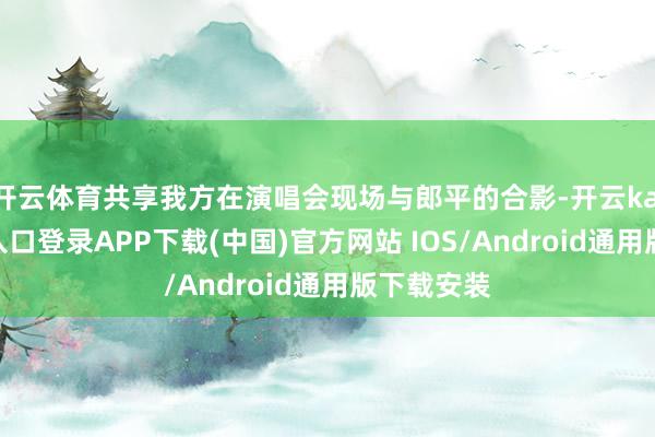 开云体育共享我方在演唱会现场与郎平的合影-开云kaiyun登录入口登录APP下载(中国)官方网站 IOS/Android通用版下载安装