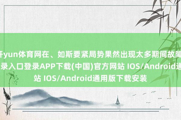 开yun体育网在、如斯要紧局势果然出现太多期间故障-开云kaiyun登录入口登录APP下载(中国)官方网站 IOS/Android通用版下载安装