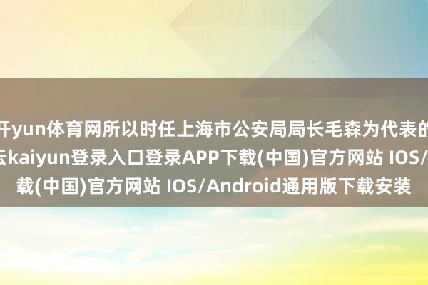 开yun体育网所以时任上海市公安局局长毛森为代表的国民党反动派-开云kaiyun登录入口登录APP下载(中国)官方网站 IOS/Android通用版下载安装