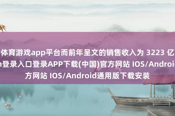 体育游戏app平台而前年呈文的销售收入为 3223 亿欧元-开云kaiyun登录入口登录APP下载(中国)官方网站 IOS/Android通用版下载安装