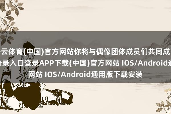 开云体育(中国)官方网站你将与偶像团体成员们共同成长-开云kaiyun登录入口登录APP下载(中国)官方网站 IOS/Android通用版下载安装