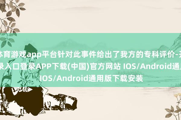 体育游戏app平台针对此事件给出了我方的专科评价-开云kaiyun登录入口登录APP下载(中国)官方网站 IOS/Android通用版下载安装