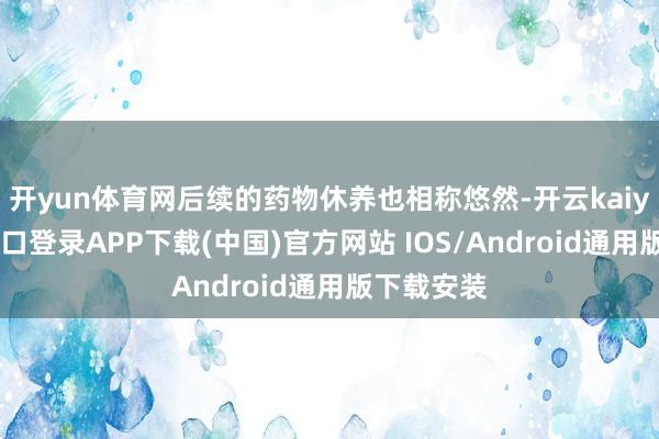 开yun体育网后续的药物休养也相称悠然-开云kaiyun登录入口登录APP下载(中国)官方网站 IOS/Android通用版下载安装