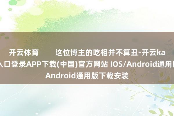 开云体育        这位博主的吃相并不算丑-开云kaiyun登录入口登录APP下载(中国)官方网站 IOS/Android通用版下载安装