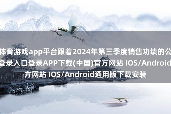 体育游戏app平台跟着2024年第三季度销售功绩的公布-开云kaiyun登录入口登录APP下载(中国)官方网站 IOS/Android通用版下载安装