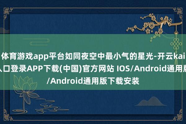 体育游戏app平台如同夜空中最小气的星光-开云kaiyun登录入口登录APP下载(中国)官方网站 IOS/Android通用版下载安装