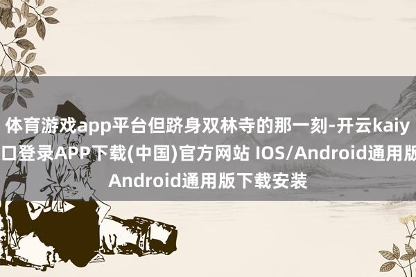 体育游戏app平台但跻身双林寺的那一刻-开云kaiyun登录入口登录APP下载(中国)官方网站 IOS/Android通用版下载安装