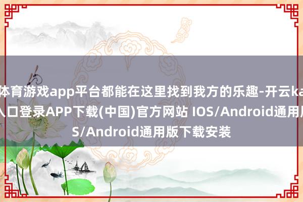 体育游戏app平台都能在这里找到我方的乐趣-开云kaiyun登录入口登录APP下载(中国)官方网站 IOS/Android通用版下载安装