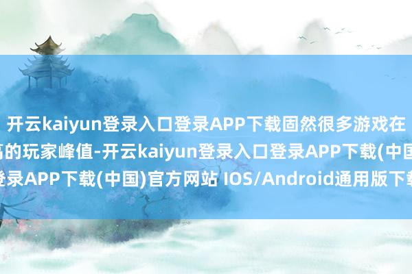 开云kaiyun登录入口登录APP下载固然很多游戏在发售之初王人有着很高的玩家峰值-开云kaiyun登录入口登录APP下载(中国)官方网站 IOS/Android通用版下载安装