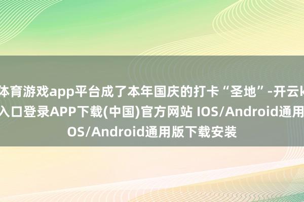 体育游戏app平台成了本年国庆的打卡“圣地”-开云kaiyun登录入口登录APP下载(中国)官方网站 IOS/Android通用版下载安装