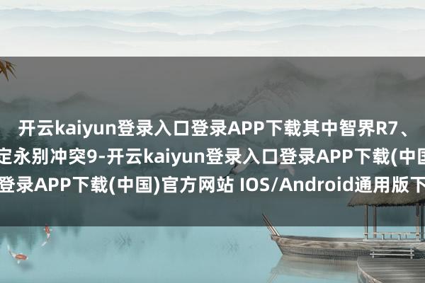 开云kaiyun登录入口登录APP下载其中智界R7、问界M9、问界M7大定永别冲突9-开云kaiyun登录入口登录APP下载(中国)官方网站 IOS/Android通用版下载安装