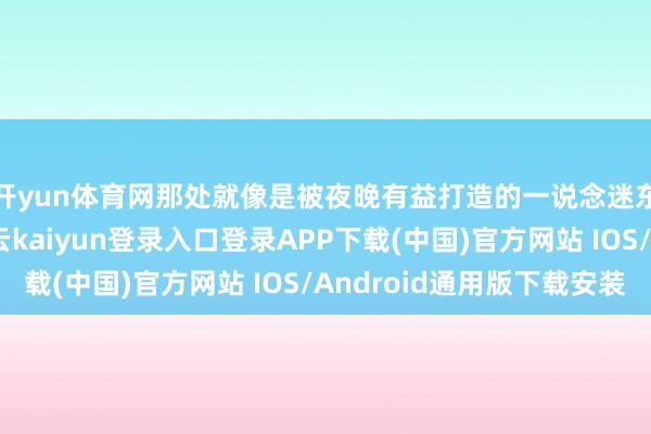 开yun体育网那处就像是被夜晚有益打造的一说念迷东说念主征象线-开云kaiyun登录入口登录APP下载(中国)官方网站 IOS/Android通用版下载安装