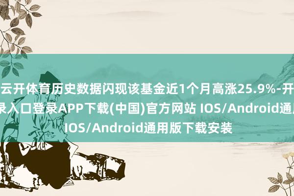 云开体育历史数据闪现该基金近1个月高涨25.9%-开云kaiyun登录入口登录APP下载(中国)官方网站 IOS/Android通用版下载安装