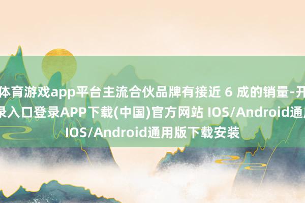 体育游戏app平台主流合伙品牌有接近 6 成的销量-开云kaiyun登录入口登录APP下载(中国)官方网站 IOS/Android通用版下载安装