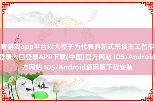 体育游戏app平台以大模子为代表的新式东谈主工智能本领-开云kaiyun登录入口登录APP下载(中国)官方网站 IOS/Android通用版下载安装