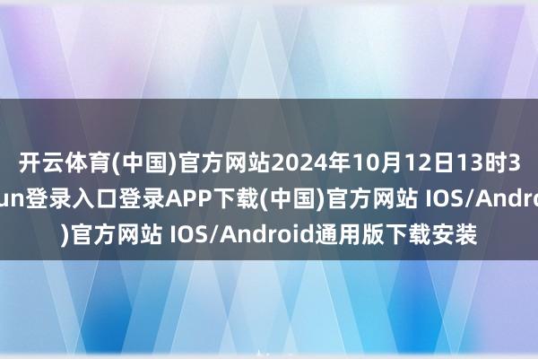 开云体育(中国)官方网站2024年10月12日13时30分傍边-开云kaiyun登录入口登录APP下载(中国)官方网站 IOS/Android通用版下载安装